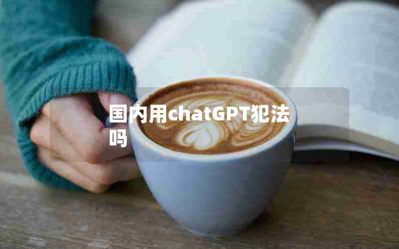 国内用chatGPT犯法吗 国内用chatGPT犯法吗