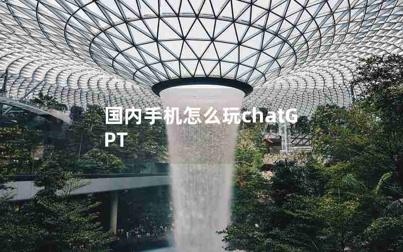 国内手机怎么玩chatGPT 国内手机怎么玩chatGPT