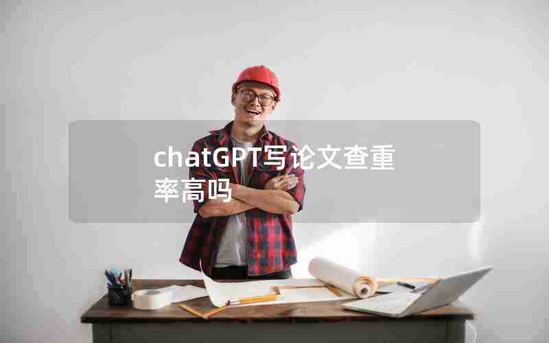 chatGPT写论文查重率高吗 chatGPT写论文查重率高吗