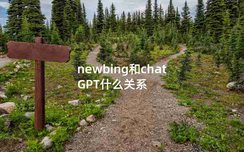 newbing和chatGPT什么关系 newbing和chatGPT什么关系