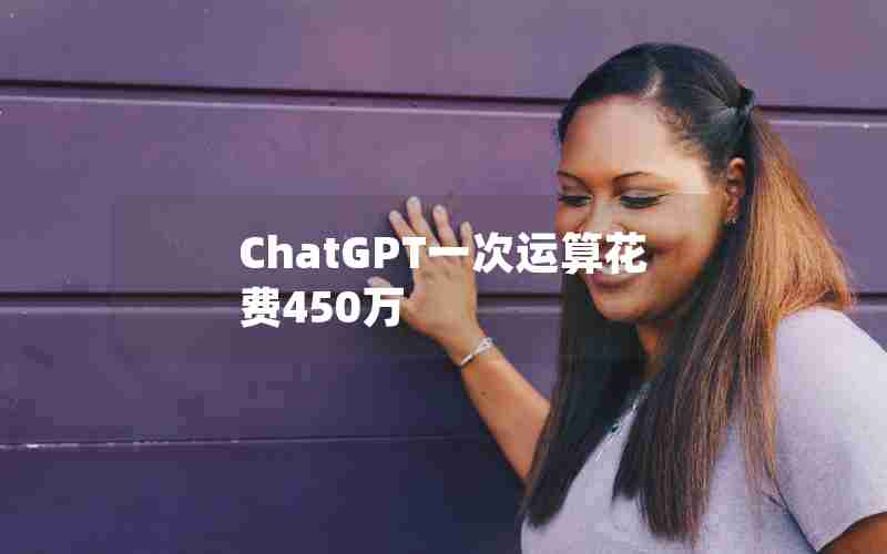 ChatGPT一次运算花费450万