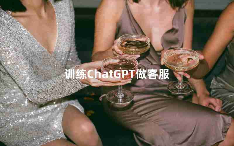 训练ChatGPT做客服 训练ChatGPT做客服
