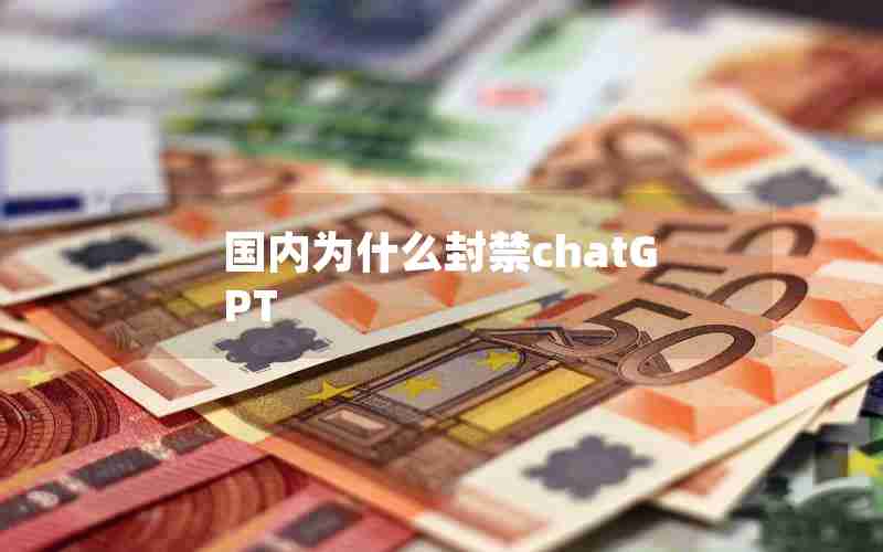 国内为什么封禁chatGPT 国内为什么封禁chatGPT