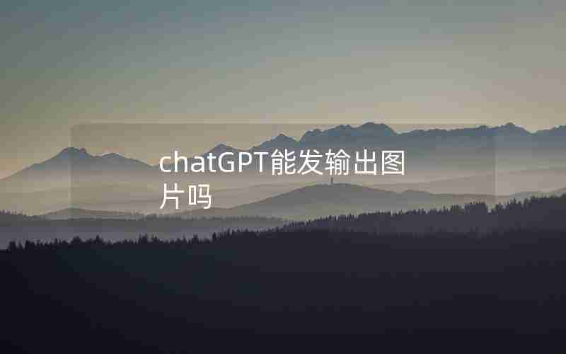 chatGPT能发输出图片吗 chatGPT能发输出图片吗