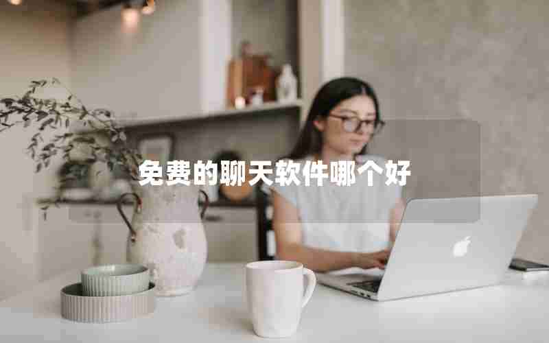 免费的聊天软件哪个好 免费的聊天软件哪个好