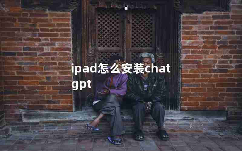 ipad怎么安装chat gpt ipad怎么安装chat gpt
