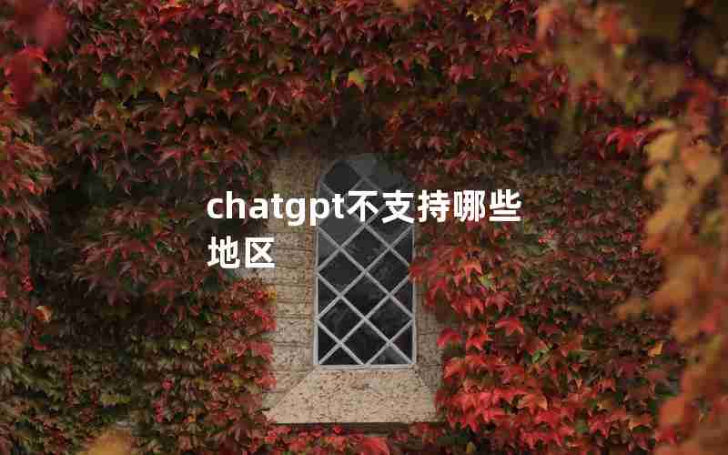 chatgpt不支持哪些地区 chatgpt不支持哪些地区