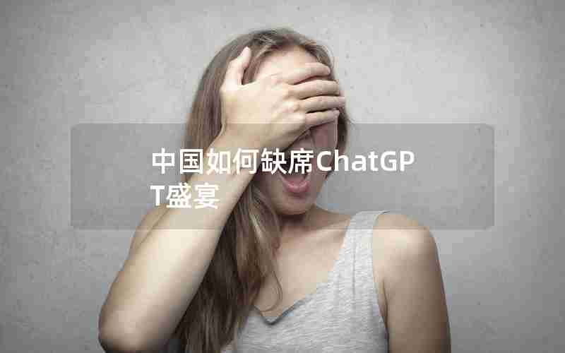 中国如何缺席ChatGPT盛宴