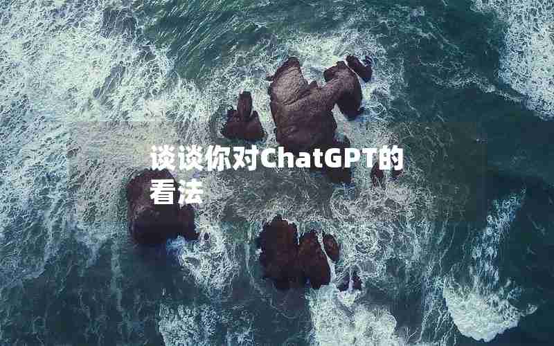 谈谈你对ChatGPT的看法 谈谈你对ChatGPT的看法