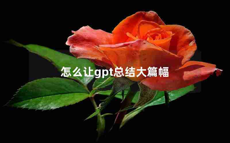 怎么让gpt总结大篇幅 怎么让gpt总结大篇幅