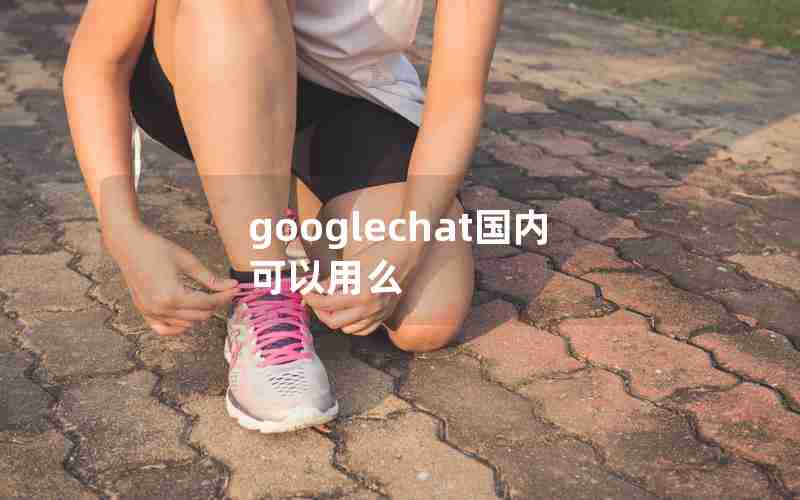 googlechat国内可以用么 googlechat国内可以用么