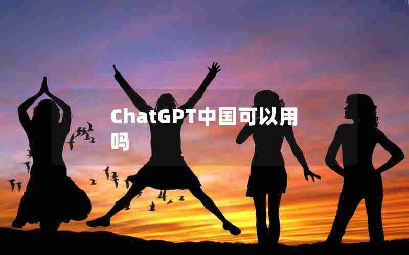 ChatGPT中国可以用吗 ChatGPT中国可以用吗