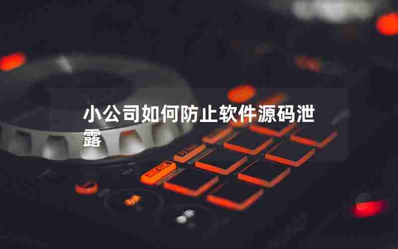 小公司如何防止软件源码泄露 小公司如何防止软件源码泄露