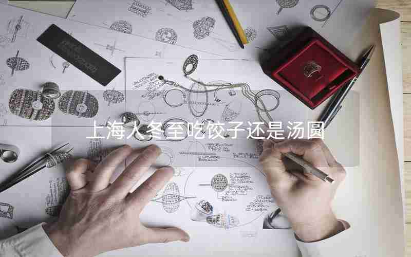 上海人冬至吃饺子还是汤圆 上海人冬至吃饺子还是汤圆