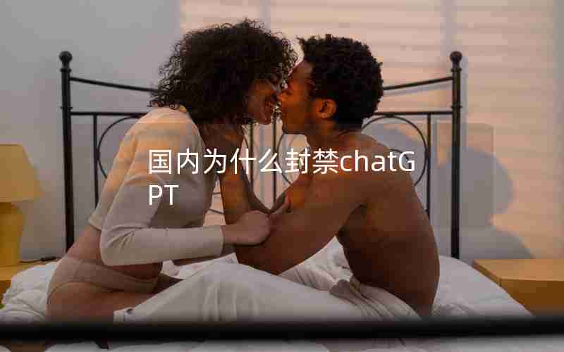 国内为什么封禁chatGPT 国内为什么封禁chatGPT