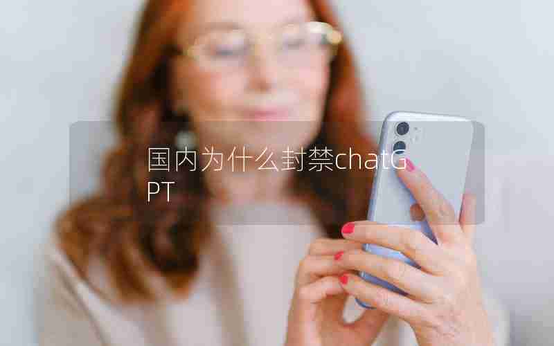 国内为什么封禁chatGPT 国内为什么封禁chatGPT