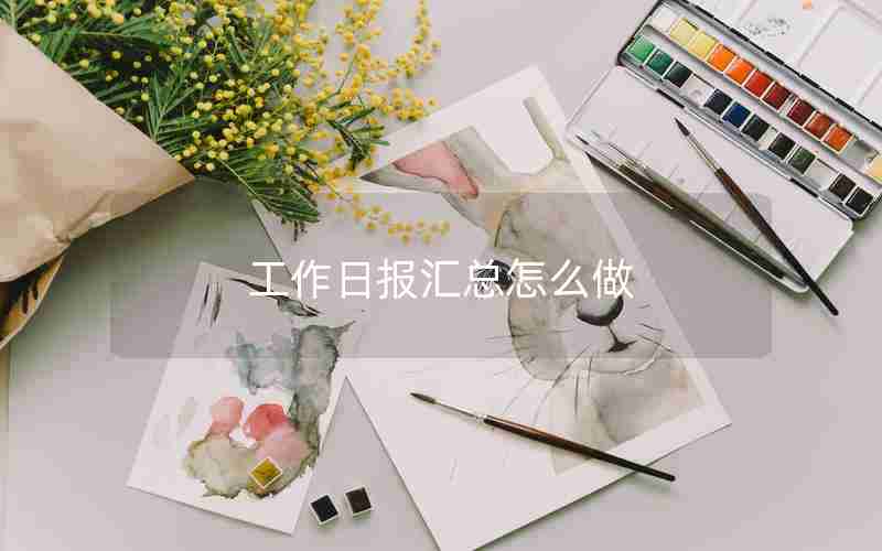工作日报汇总怎么做 工作日报汇总怎么做