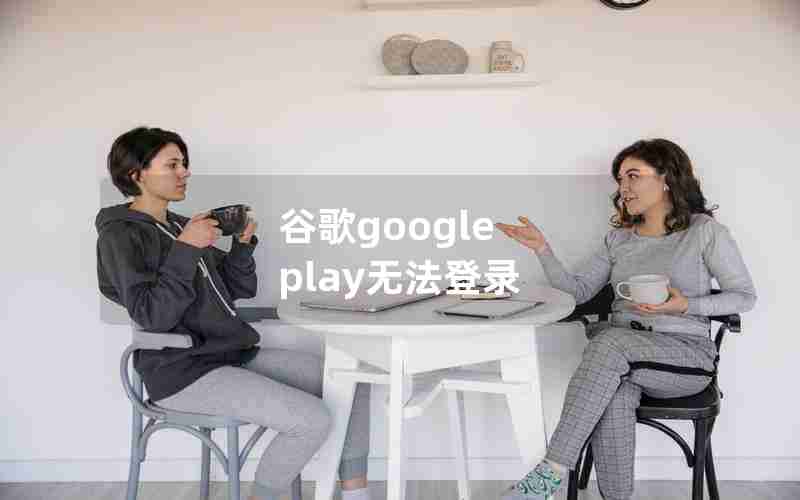 谷歌google play无法登录 谷歌google play无法登录
