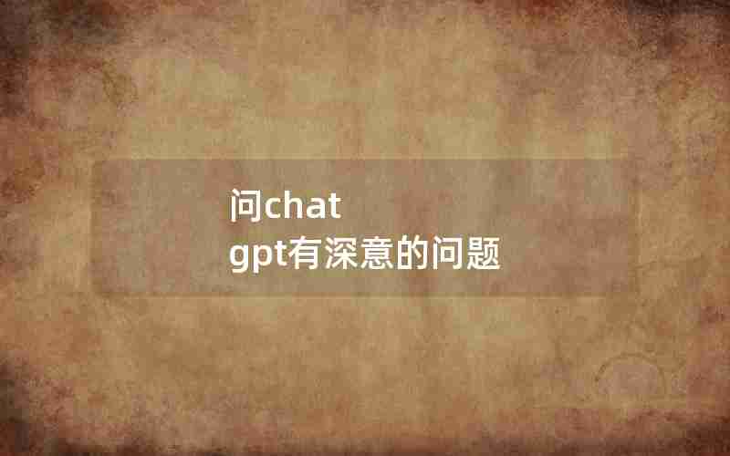 问chat gpt有深意的问题 问chat gpt有深意的问题