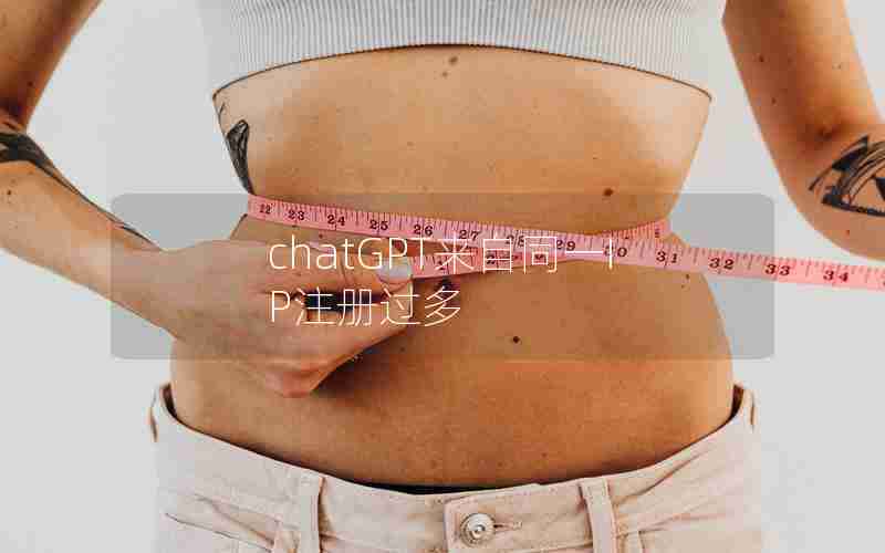 chatGPT来自同一IP注册过多 chatGPT来自同一IP注册过多