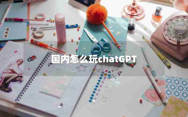 国内怎么玩chatGPT 国内怎么玩chatGPT