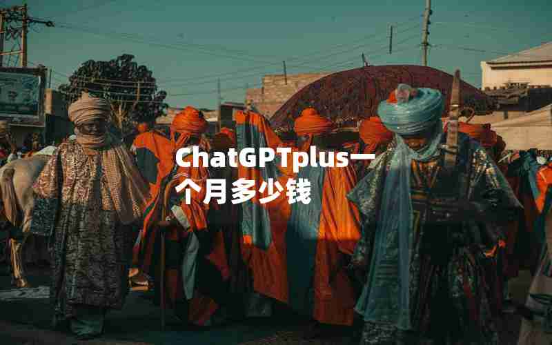 ChatGPTplus一个月多少钱 ChatGPTplus一个月多少钱