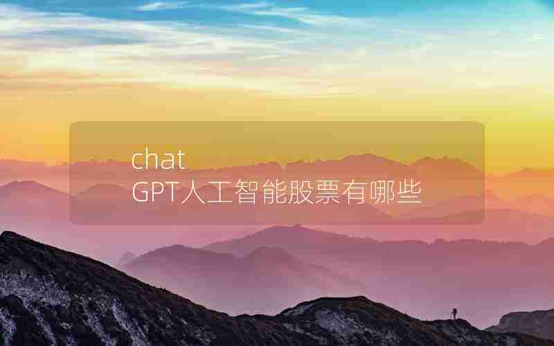 chat GPT人工智能股票有哪些 chat GPT人工智能股票有哪些