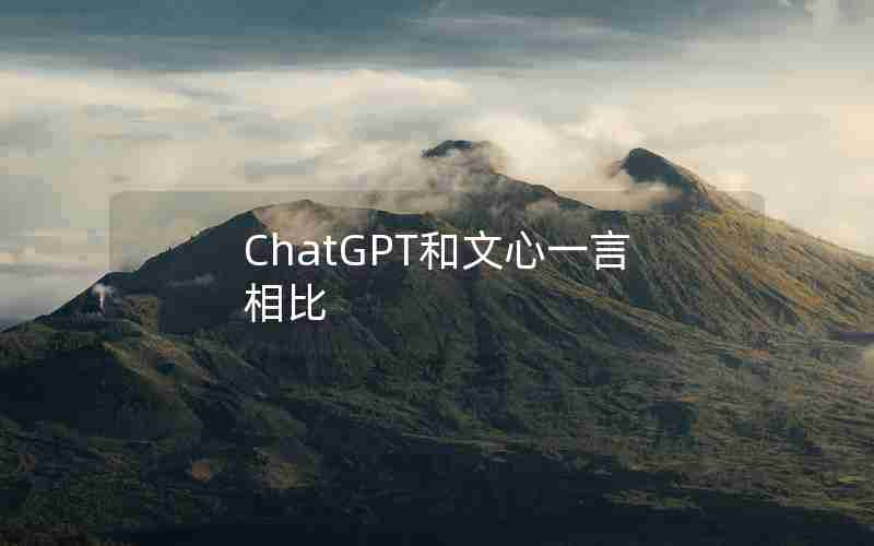 ChatGPT和文心一言相比 ChatGPT和文心一言相比
