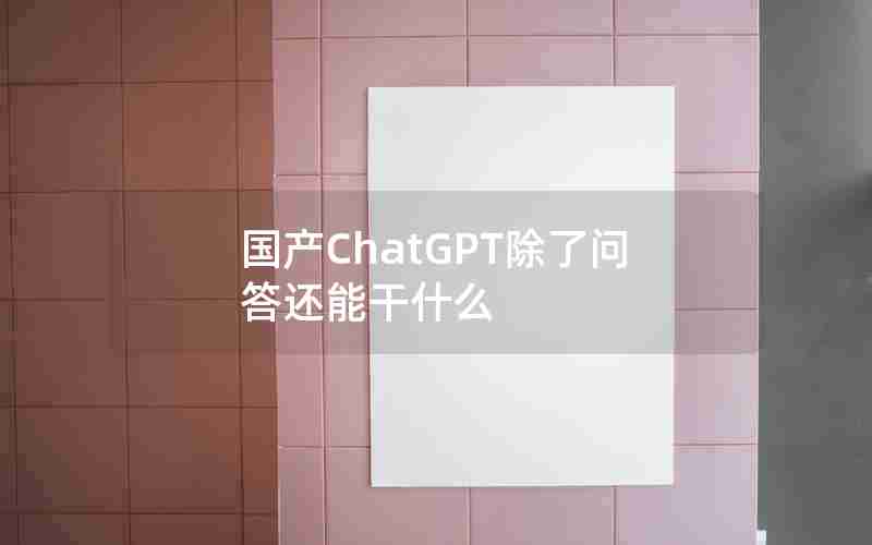 国产ChatGPT除了问答还能干什么