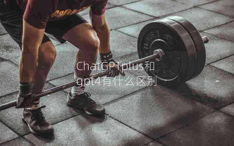ChatGPTplus和gpt4有什么区别 ChatGPTplus和gpt4有什么区别