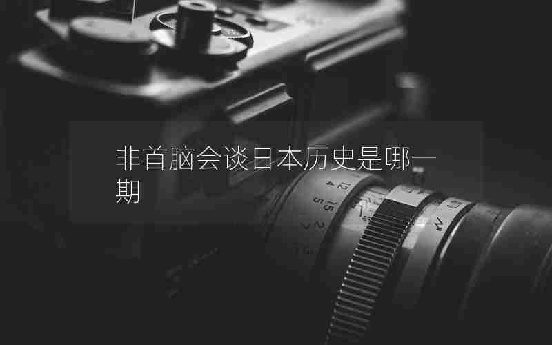 非首脑会谈日本历史是哪一期 非首脑会谈日本历史是哪一期