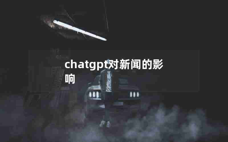 chatgpt对新闻的影响 chatgpt对新闻的影响