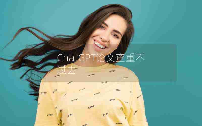 ChatGPT论文查重不过去 ChatGPT论文查重不过去
