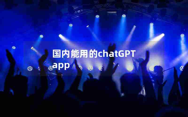 国内能用的chatGPT app 国内能用的chatGPT app
