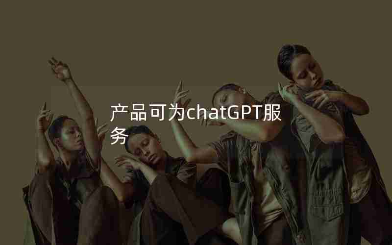 产品可为chatGPT服务 产品可为chatGPT服务