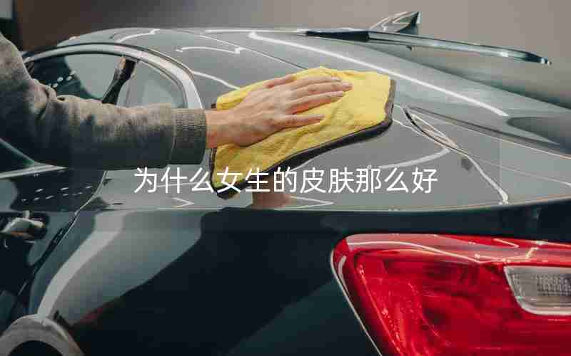 为什么女生的皮肤那么好 为什么女生的皮肤那么好