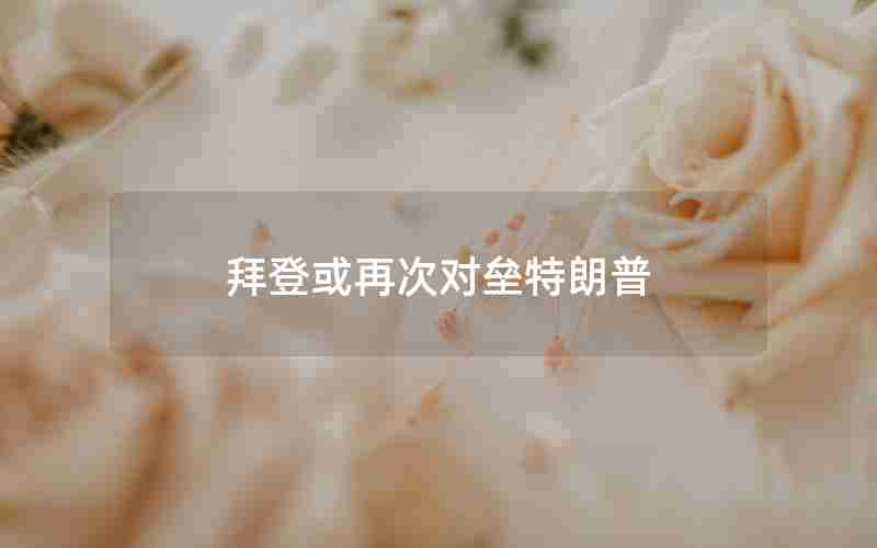 拜登或再次对垒特朗普