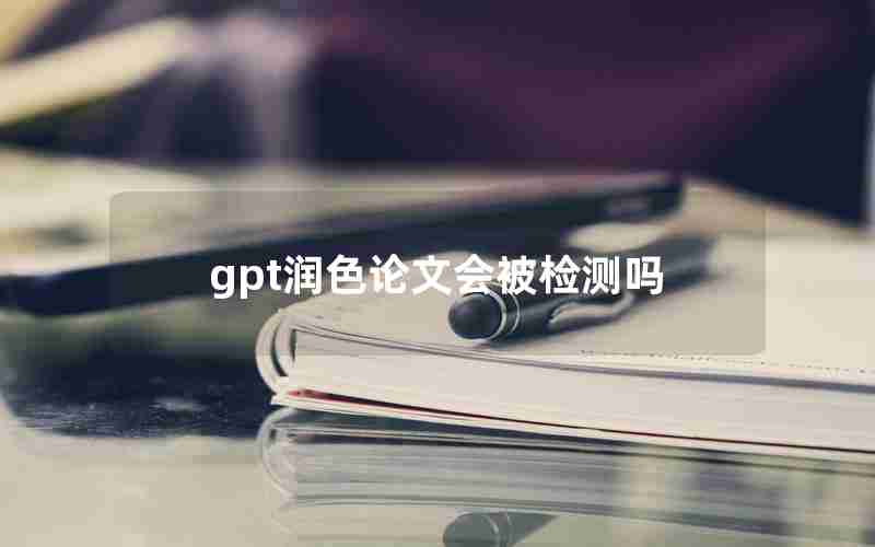 gpt润色论文会被检测吗 gpt润色论文会被检测吗