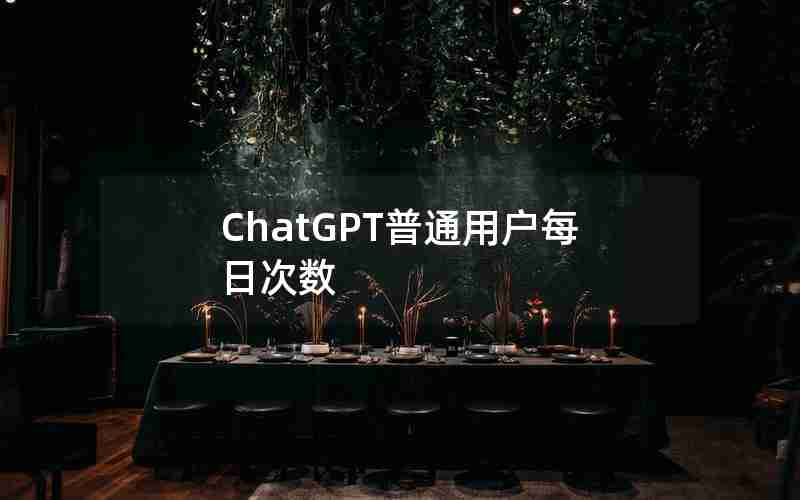 ChatGPT普通用户每日次数 ChatGPT普通用户每日次数