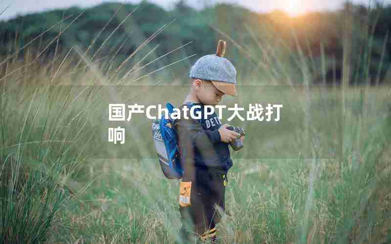 国产ChatGPT大战打响 国产ChatGPT大战打响