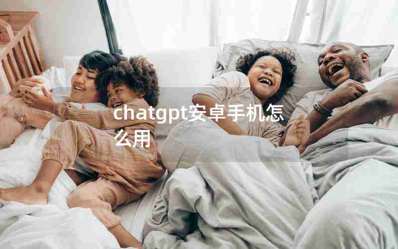 chatgpt安卓手机怎么用 chatgpt安卓手机怎么用