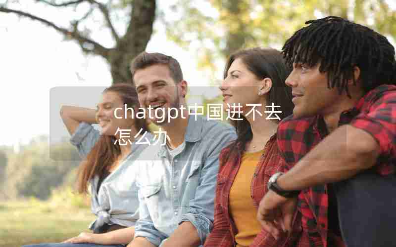 chatgpt中国进不去怎么办