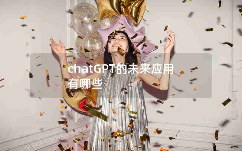 chatGPT的未来应用有哪些 chatGPT的未来应用有哪些
