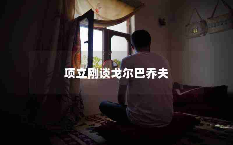 项立刚谈戈尔巴乔夫