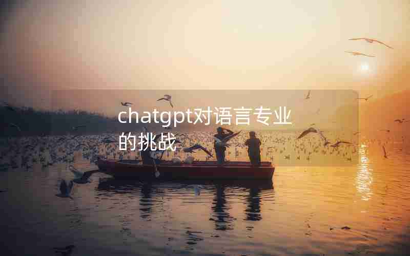 chatgpt对语言专业的挑战 chatgpt对语言专业的挑战