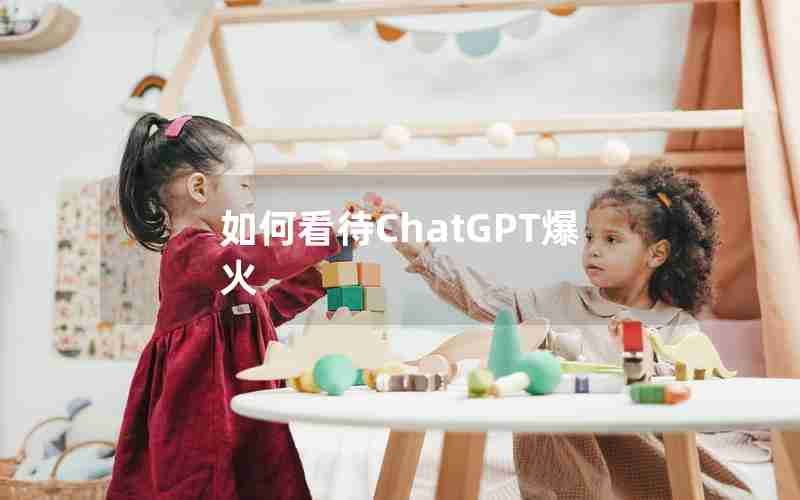 如何看待ChatGPT爆火 如何看待ChatGPT爆火