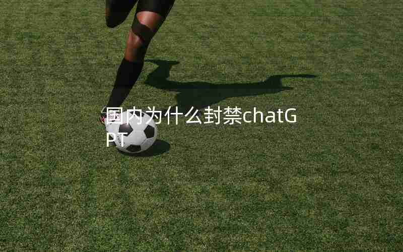 国内为什么封禁chatGPT 国内为什么封禁chatGPT