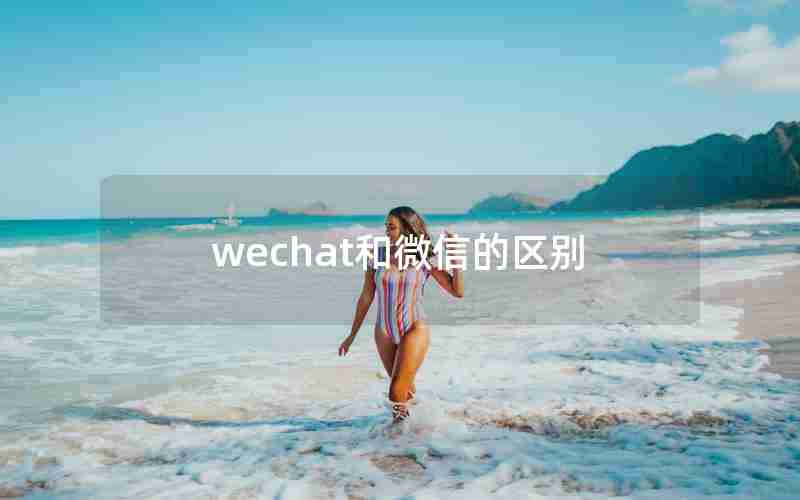 wechat和微信的区别 wechat和微信的区别