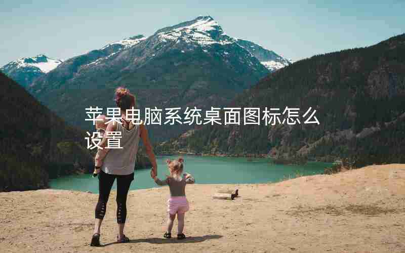 苹果电脑系统桌面图标怎么设置 苹果电脑系统桌面图标怎么设置