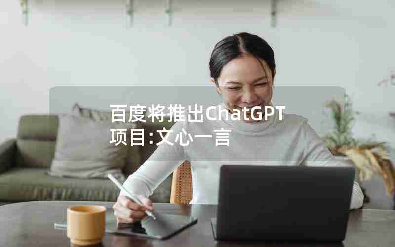 百度将推出ChatGPT项目:文心一言 百度将推出ChatGPT项目:文心一言